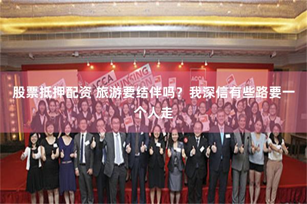 股票抵押配资 旅游要结伴吗？我深信有些路要一个人走