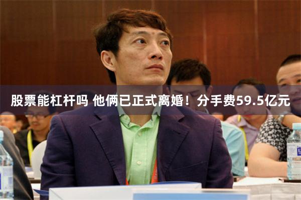 股票能杠杆吗 他俩已正式离婚！分手费59.5亿元