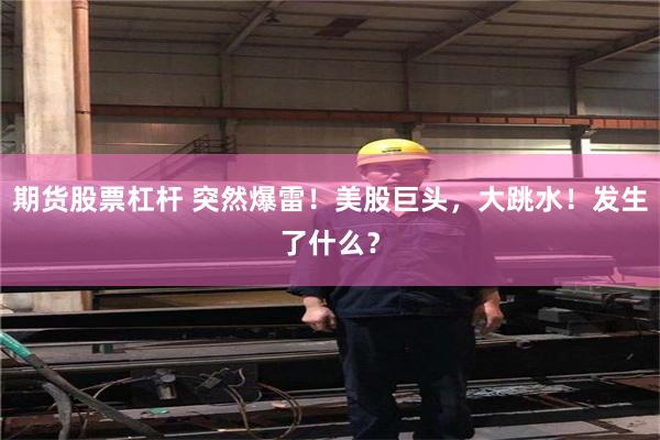 期货股票杠杆 突然爆雷！美股巨头，大跳水！发生了什么？