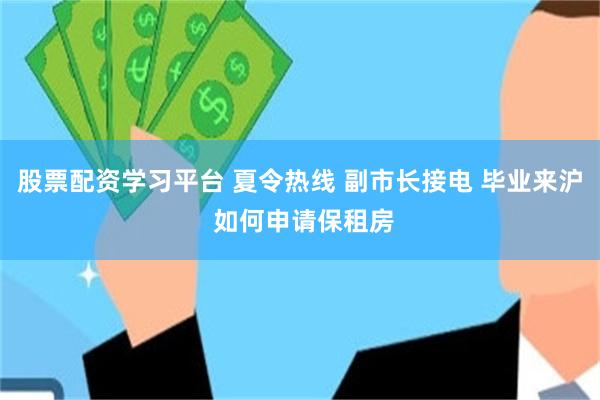 股票配资学习平台 夏令热线 副市长接电 毕业来沪 如何申请保租房
