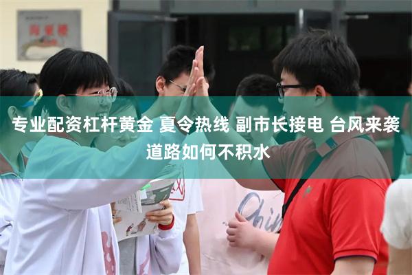 专业配资杠杆黄金 夏令热线 副市长接电 台风来袭 道路如何不积水