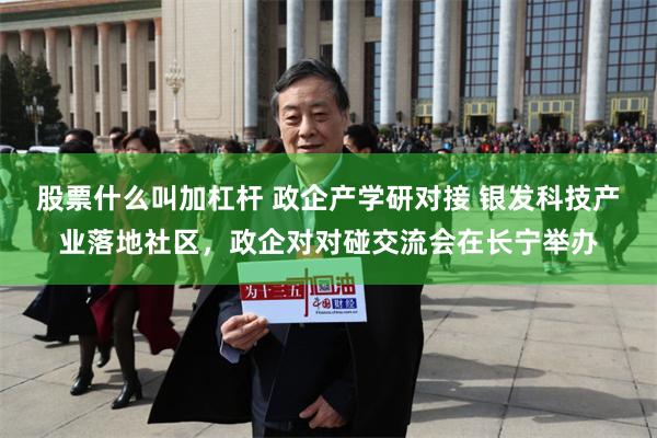 股票什么叫加杠杆 政企产学研对接 银发科技产业落地社区，政企对对碰交流会在长宁举办