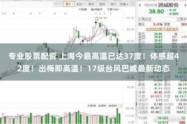 专业股票配资 上海今最高温已达37度！体感超42度！出梅即高温！17级台风巴威最新动态