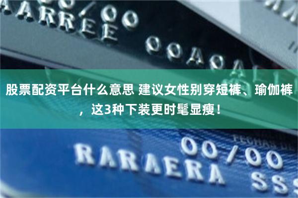 股票配资平台什么意思 建议女性别穿短裤、瑜伽裤，这3种下装更时髦显瘦！