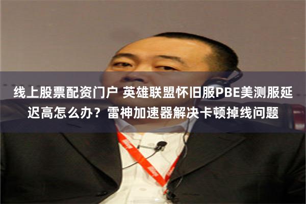线上股票配资门户 英雄联盟怀旧服PBE美测服延迟高怎么办？雷神加速器解决卡顿掉线问题
