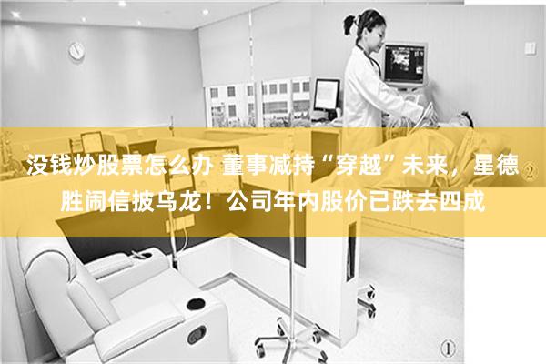没钱炒股票怎么办 董事减持“穿越”未来，星德胜闹信披乌龙！公司年内股价已跌去四成