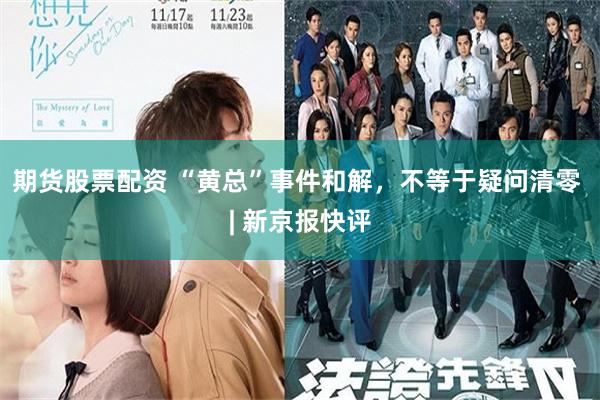 期货股票配资 “黄总”事件和解，不等于疑问清零 | 新京报快评