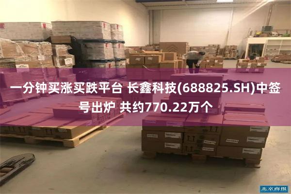 一分钟买涨买跌平台 长鑫科技(688825.SH)中签号出炉 共约770.22万个