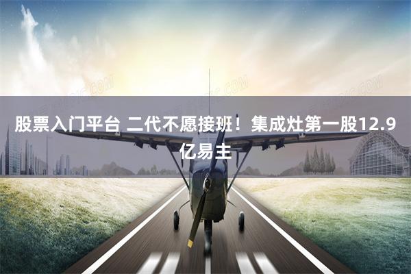 股票入门平台 二代不愿接班！集成灶第一股12.9亿易主