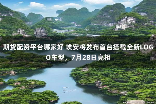 期货配资平台哪家好 埃安将发布首台搭载全新LOGO车型，7月28日亮相