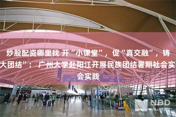 炒股配资哪里找 开“小课堂”，促“真交融”，铸“大团结”： 广州大学赴阳江开展民族团结暑期社会实践