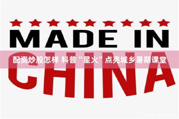 配资炒股怎样 科普“星火”点亮城乡暑期课堂