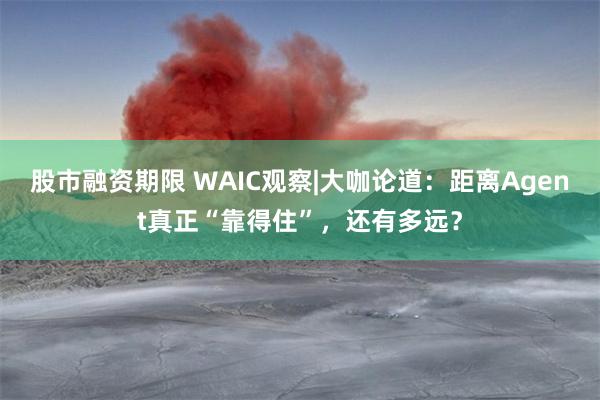 股市融资期限 WAIC观察|大咖论道：距离Agent真正“靠得住”，还有多远？