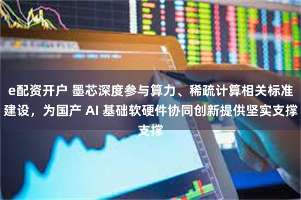 e配资开户 墨芯深度参与算力、稀疏计算相关标准建设，为国产 AI 基础软硬件协同创新提供坚实支撑