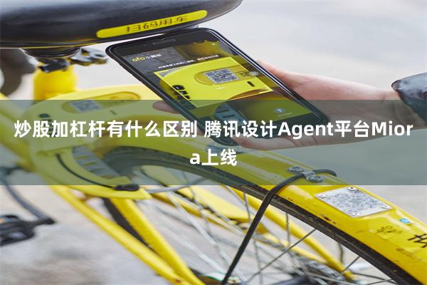 炒股加杠杆有什么区别 腾讯设计Agent平台Miora上线
