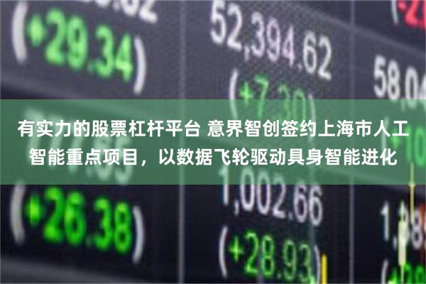 有实力的股票杠杆平台 意界智创签约上海市人工智能重点项目，以数据飞轮驱动具身智能进化