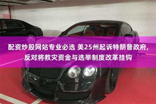 配资炒股网站专业必选 美25州起诉特朗普政府,反对将救灾资金与选举制度改革挂钩
