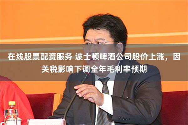 在线股票配资服务 波士顿啤酒公司股价上涨，因关税影响下调全年毛利率预期