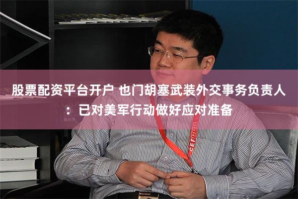 股票配资平台开户 也门胡塞武装外交事务负责人：已对美军行动做好应对准备