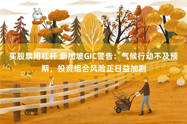 买股票用杠杆 新加坡GIC警告：气候行动不及预期，投资组合风险正日益加剧