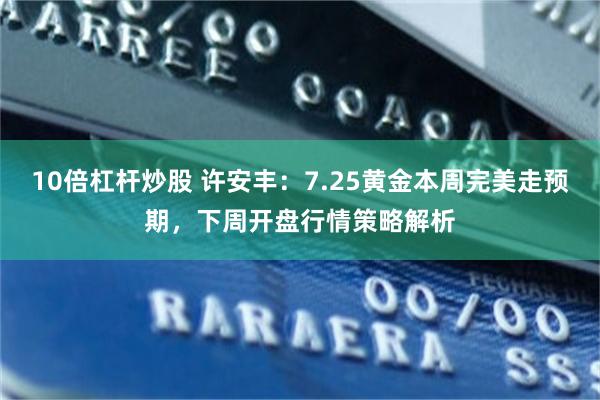 10倍杠杆炒股 许安丰：7.25黄金本周完美走预期，下周开盘行情策略解析