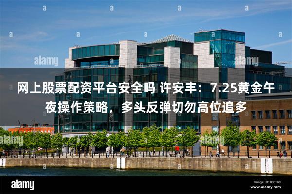 网上股票配资平台安全吗 许安丰:7.25黄金午夜操作策略,多头反弹切勿高位追多