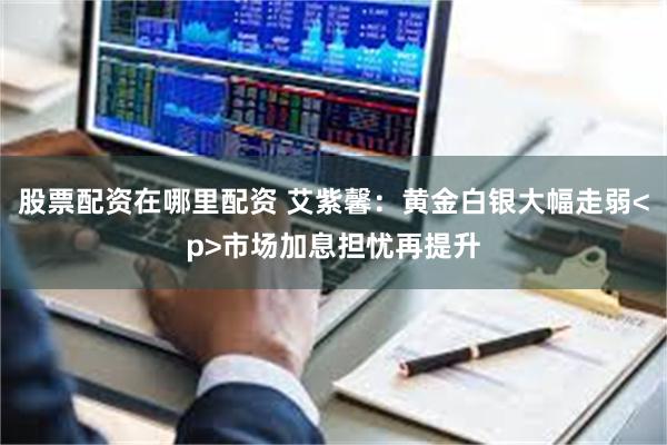 股票配资在哪里配资 艾紫馨:黄金白银大幅走弱<p>市场加息担忧再提升