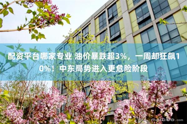 配资平台哪家专业 油价暴跌超3%，一周却狂飙10%！中东局势进入更危险阶段