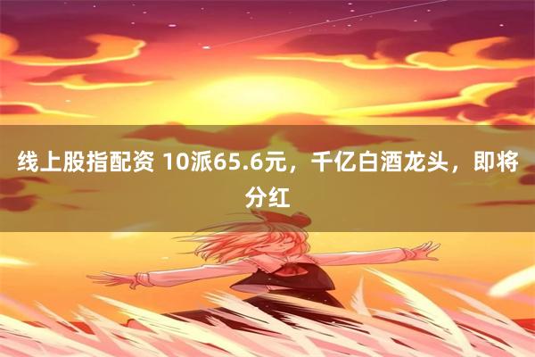 线上股指配资 10派65.6元,千亿白酒龙头,即将分红