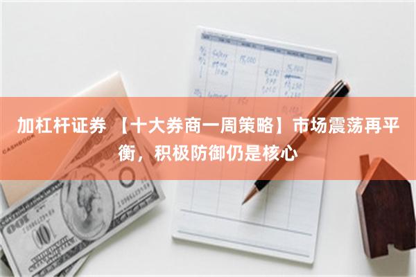 加杠杆证券 【十大券商一周策略】市场震荡再平衡,积极防御仍是核心