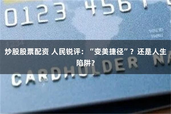 炒股股票配资 人民锐评：“变美捷径”？还是人生陷阱？