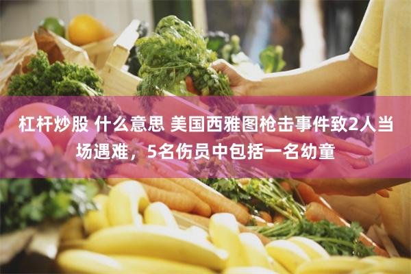 杠杆炒股 什么意思 美国西雅图枪击事件致2人当场遇难，5名伤员中包括一名幼童