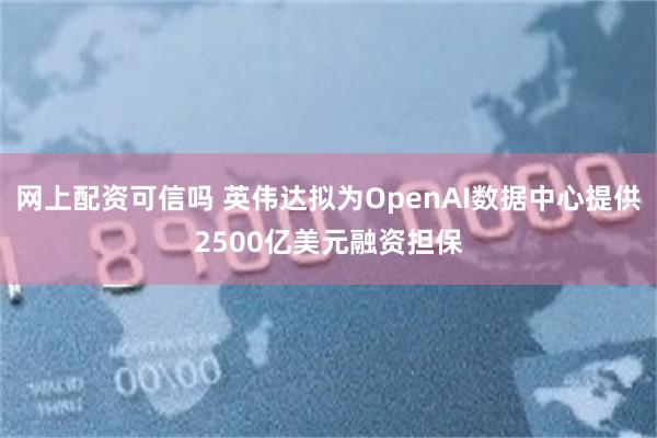 网上配资可信吗 英伟达拟为OpenAI数据中心提供2500亿美元融资担保
