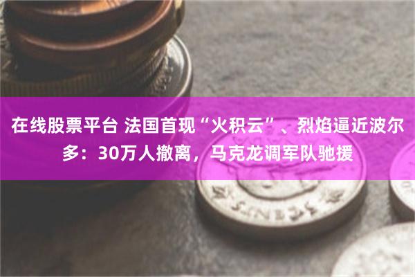 在线股票平台 法国首现“火积云”、烈焰逼近波尔多：30万人撤离，马克龙调军队驰援