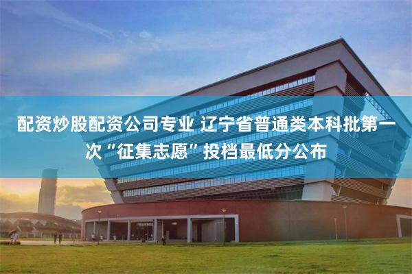 配资炒股配资公司专业 辽宁省普通类本科批第一次“征集志愿”投档最低分公布