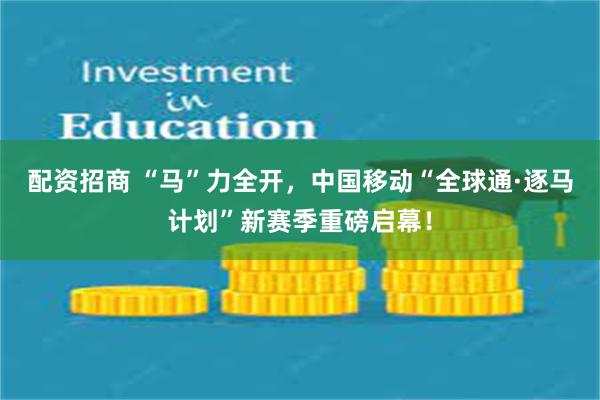 配资招商 “马”力全开，中国移动“全球通·逐马计划”新赛季重磅启幕！