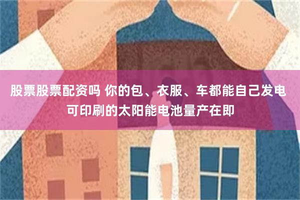 股票股票配资吗 你的包、衣服、车都能自己发电 可印刷的太阳能电池量产在即