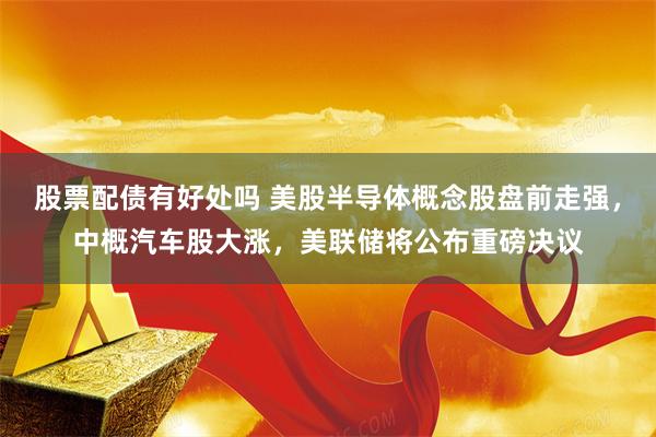 股票配债有好处吗 美股半导体概念股盘前走强，中概汽车股大涨，美联储将公布重磅决议