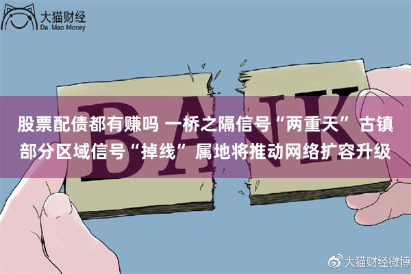 股票配债都有赚吗 一桥之隔信号“两重天” 古镇部分区域信号“掉线” 属地将推动网络扩容升级