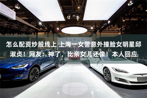 怎么配资炒股线上 上海一女警意外撞脸女明星邱淑贞！网友：神了，比亲女儿还像！本人回应