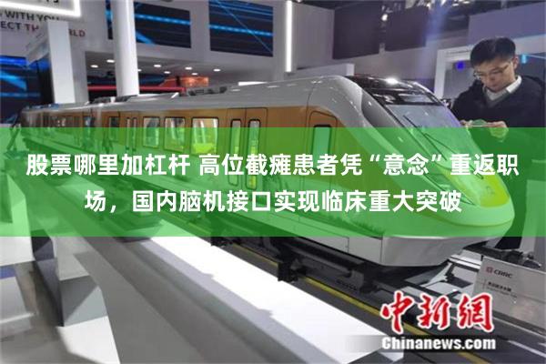 股票哪里加杠杆 高位截瘫患者凭“意念”重返职场，国内脑机接口实现临床重大突破