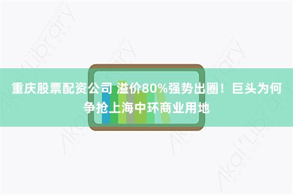 重庆股票配资公司 溢价80%强势出圈！巨头为何争抢上海中环商业用地