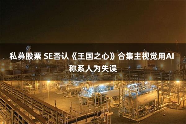 私募股票 SE否认《王国之心》合集主视觉用AI 称系人为失误