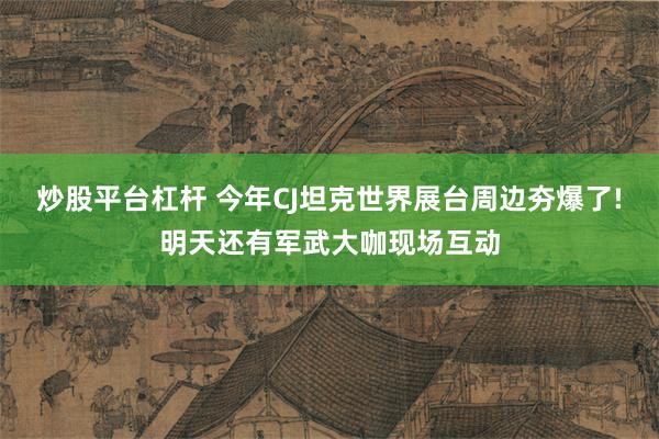 炒股平台杠杆 今年CJ坦克世界展台周边夯爆了!明天还有军武大咖现场互动