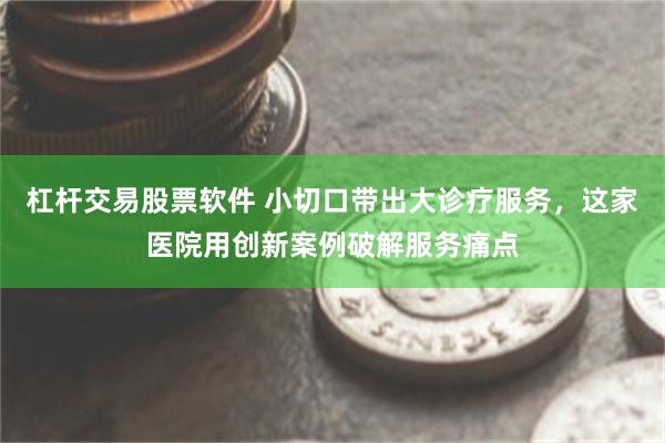 杠杆交易股票软件 小切口带出大诊疗服务，这家医院用创新案例破解服务痛点