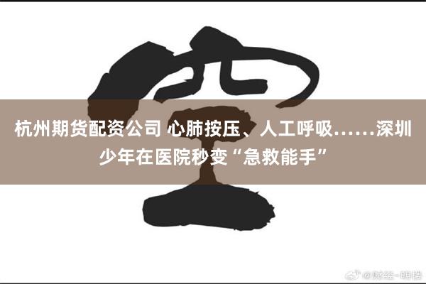 杭州期货配资公司 心肺按压、人工呼吸……深圳少年在医院秒变“急救能手”
