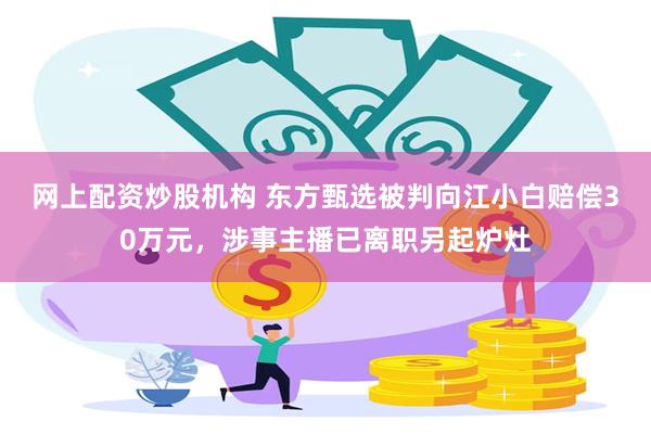 网上配资炒股机构 东方甄选被判向江小白赔偿30万元，涉事主播已离职另起炉灶