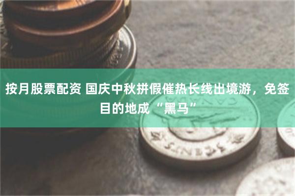 按月股票配资 国庆中秋拼假催热长线出境游，免签目的地成 “黑马”