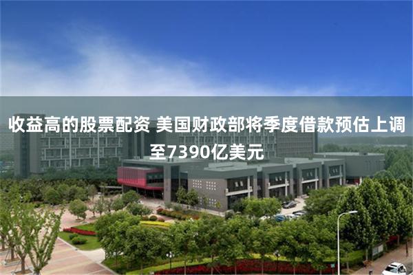 收益高的股票配资 美国财政部将季度借款预估上调至7390亿美元