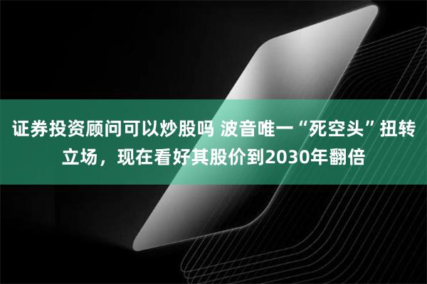 证券投资顾问可以炒股吗 波音唯一“死空头”扭转立场，现在看好其股价到2030年翻倍